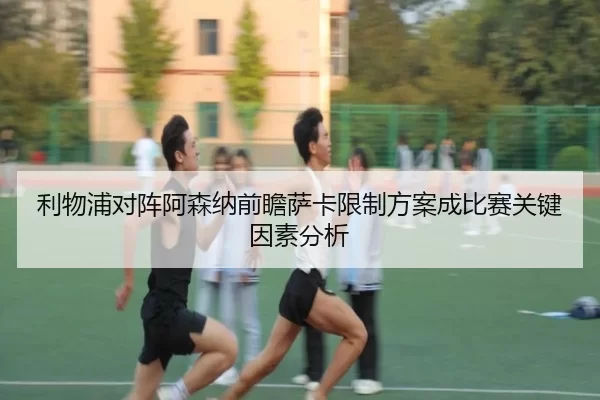 利物浦对阵阿森纳前瞻萨卡限制方案成比赛关键因素分析
