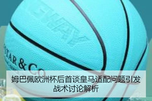 姆巴佩欧洲杯后首谈皇马适配问题引发战术讨论解析