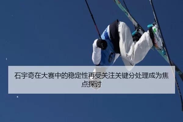 石宇奇在大赛中的稳定性再受关注关键分处理成为焦点探讨