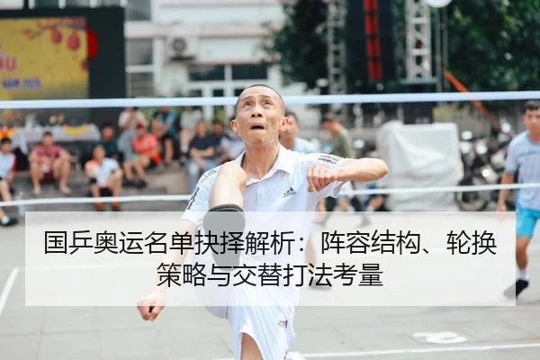 国乒奥运名单抉择解析：阵容结构、轮换策略与交替打法考量