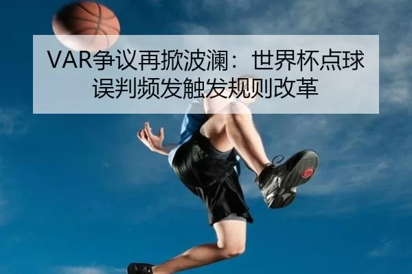 VAR争议再掀波澜：世界杯点球误判频发触发规则改革