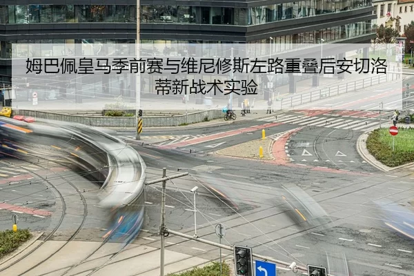 姆巴佩皇马季前赛与维尼修斯左路重叠后安切洛蒂新战术实验